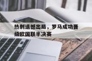 GOGO体育娱乐网页版-热刺遗憾出局，罗马成功晋级欧国联半决赛