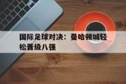 GOGO体育在线注册-国际足球对决：曼哈顿城轻松晋级八强