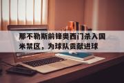 GOGO体育官方网址-那不勒斯前锋奥西门杀入国米禁区，为球队贡献进球