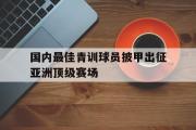GOGO体育官方网址-国内最佳青训球员披甲出征亚洲顶级赛场