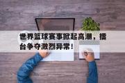 GOGO体育官方网址-世界篮球赛事掀起高潮，擂台争夺激烈异常！