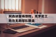 GOGO体育在线注册-阿森纳客场惨败，克罗尼工助攻无助球队翻盘