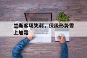 GOGO体育娱乐网页版-兰斯客场失利，保级形势雪上加霜