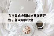 GOGO体育在线注册-东京奥运会篮球比赛即将开始，各国期待夺金