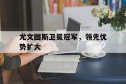 GOGO体育在线注册-尤文图斯卫冕冠军，领先优势扩大