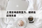GOGO体育官方网址-上港主场击败富力，继续追赶领先者