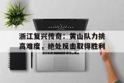 GOGO体育娱乐网页版-浙江复兴传奇：黄山队力挑高难度，绝处反击取得胜利