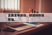 GOGO体育娱乐网页版-王磊宣布退役，球迷纷纷送祝福。