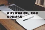 GOGO体育娱乐网页版-西班牙队遭逢绝境，低迷表现令球迷失望