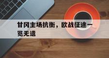 GOGO体育官方网址-甘冈主场抗衡，欧战征途一览无遗
