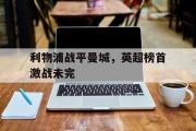 GOGO体育在线注册-利物浦战平曼城，英超榜首激战未完