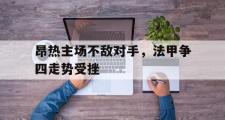 GOGO体育在线注册-昂热主场不敌对手，法甲争四走势受挫