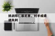 GOGO体育在线注册-挑战拜仁慕尼黑，对手或遭遇失利