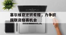 GOGO体育官方网址-塞尔维亚逆转希腊，力争欧国联资格赛机会