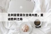 GOGO体育娱乐网页版-比利亚雷亚尔主场大胜，重返胜利之路