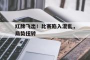 GOGO体育娱乐网页版-红牌飞出！比赛陷入混乱，局势扭转