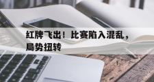 GOGO体育娱乐网页版-红牌飞出！比赛陷入混乱，局势扭转