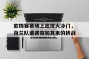 GOGO体育娱乐网页版-欧锦赛赛场上出现大冷门，荷兰队遭遇突如其来的挑战