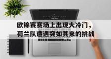 GOGO体育娱乐网页版-欧锦赛赛场上出现大冷门，荷兰队遭遇突如其来的挑战