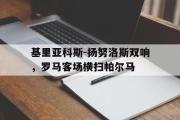 GOGO体育官方网址-基里亚科斯-扬努洛斯双响，罗马客场横扫帕尔马