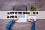 GOGO体育官方网址-太阳主场惊险胜魔术，继续领跑西部