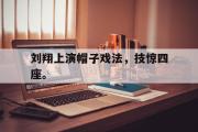 GOGO体育在线注册-刘翔上演帽子戏法，技惊四座。