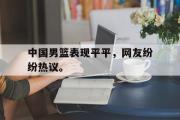 GOGO体育娱乐网页版-中国男篮表现平平，网友纷纷热议。