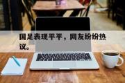 GOGO体育在线注册-国足表现平平，网友纷纷热议。