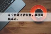GOGO体育娱乐网页版-辽宁男篮逆转取胜，展现顽强斗志。