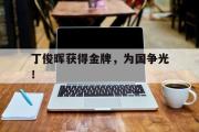 GOGO体育在线注册-丁俊晖获得金牌，为国争光！