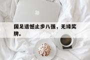 GOGO体育娱乐网页版-国足遗憾止步八强，无缘奖牌。