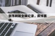 GOGO体育娱乐网页版-张伟刷新全国纪录，震惊赛场。