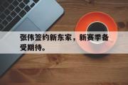 GOGO体育官方网址-张伟签约新东家，新赛季备受期待。