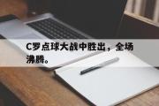 GOGO体育官方网址-C罗点球大战中胜出，全场沸腾。