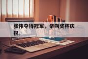 GOGO体育在线注册-张伟夺得冠军，亲吻奖杯庆祝。