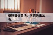 GOGO体育官方网址-曼联受伤离场，伤情尚未公布。