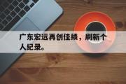 GOGO体育在线注册-广东宏远再创佳绩，刷新个人纪录。