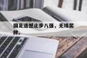 GOGO体育官方网址-国足遗憾止步八强，无缘奖牌。