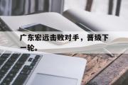 GOGO体育官方网址-广东宏远击败对手，晋级下一轮。