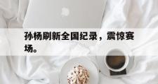 GOGO体育官方网址-孙杨刷新全国纪录，震惊赛场。