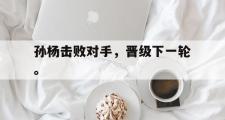 GOGO体育官方网址-孙杨击败对手，晋级下一轮。