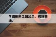 GOGO体育娱乐网页版-李强刷新全国纪录，震惊赛场。