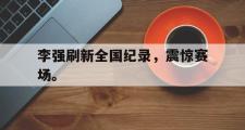 GOGO体育娱乐网页版-李强刷新全国纪录，震惊赛场。