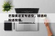 GOGO体育官方网址-巴黎奥运宣布退役，球迷纷纷送祝福。