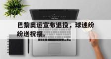 GOGO体育官方网址-巴黎奥运宣布退役，球迷纷纷送祝福。
