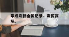 GOGO体育娱乐网页版-李娜刷新全国纪录，震惊赛场。