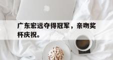 GOGO体育官方网址-广东宏远夺得冠军，亲吻奖杯庆祝。