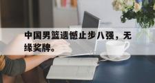 GOGO体育在线注册-中国男篮遗憾止步八强，无缘奖牌。