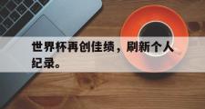 GOGO体育在线注册-世界杯再创佳绩，刷新个人纪录。