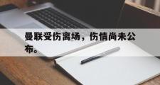 GOGO体育在线注册-曼联受伤离场，伤情尚未公布。